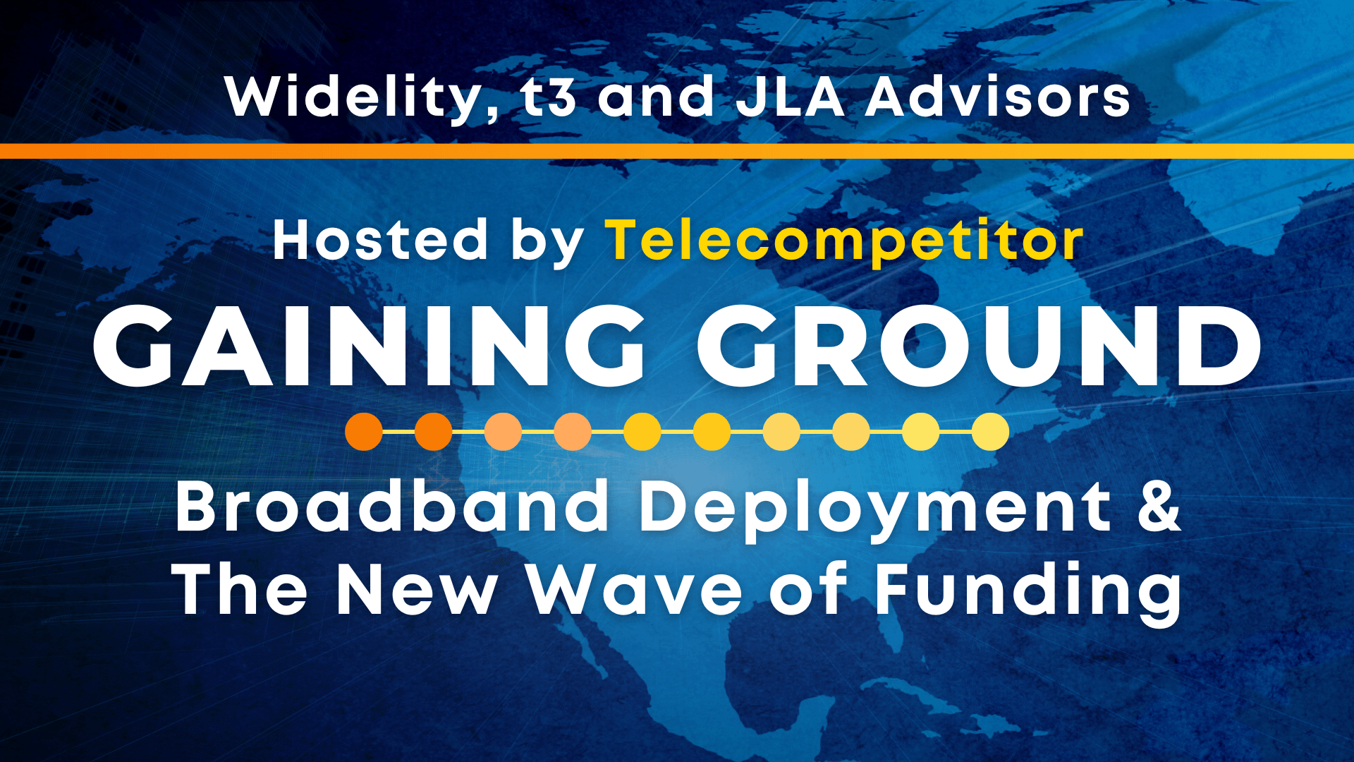 Webinar title for Gaining Ground: Broadband Deployment and the New Wave of Funding webinar with t3, JLA Advisors, and Widelity. Hosted by Telecompetitor.